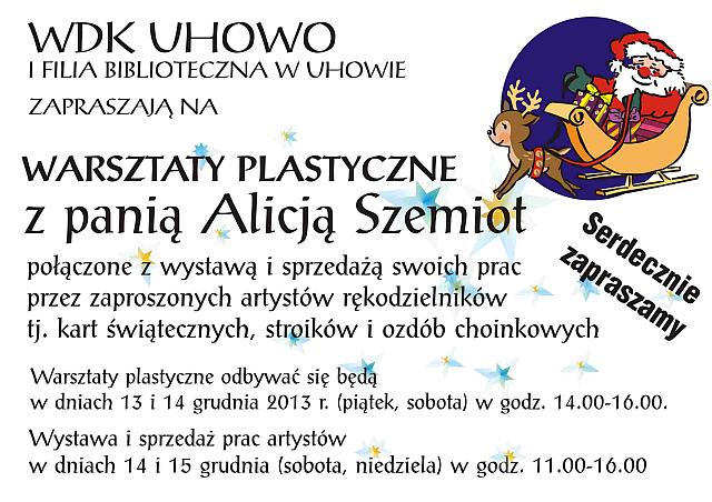WDK Uhowo i Filia Biblioteczna w Uhowie zapraszają na warsztaty plastyczne z Alicją Szemiot połączone z wystawą i sprzedażą swoich prac przez zaproszonych artystów rękodzielników. Warsztaty plastyczne odbywać się będą 13-14 grudnia 2013 od 14:00-16:00 Wystawa i sprzedaż prac 14-15 grudnia 11:00-16:00